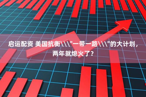 启运配资 美国抗衡\＂一带一路\＂的大计划，两年就熄火了？