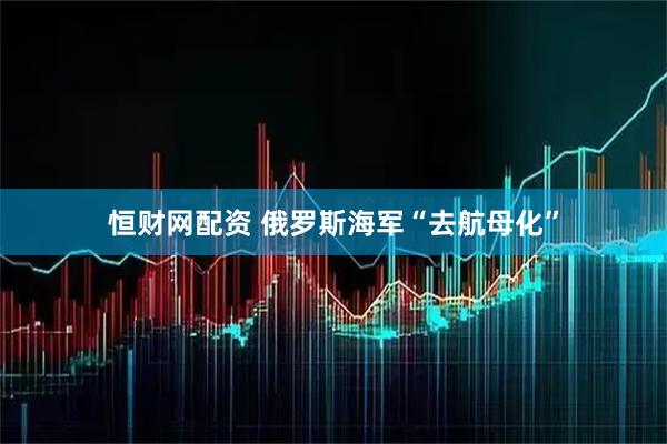 恒财网配资 俄罗斯海军“去航母化”