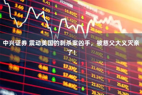 中兴证券 震动美国的刺杀案凶手，被慈父大义灭亲了！