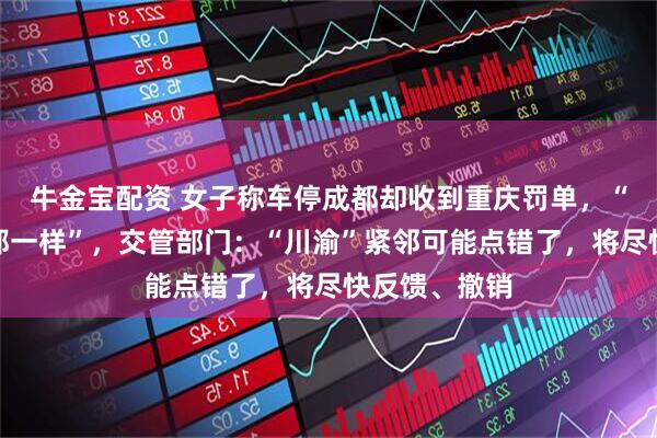牛金宝配资 女子称车停成都却收到重庆罚单，“车牌号后面都一样”，交管部门：“川渝”紧邻可能点错了，将尽快反馈、撤销