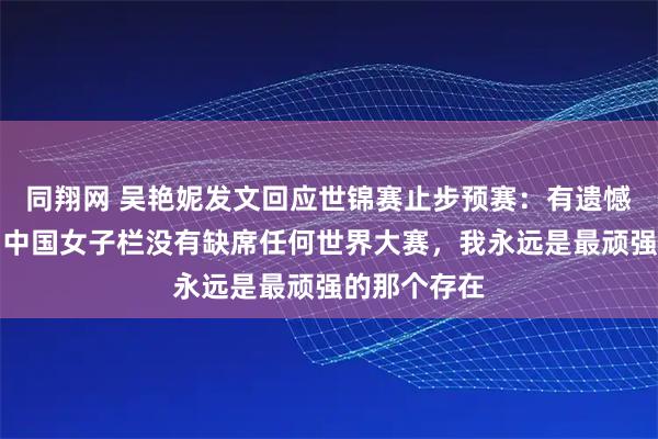 同翔网 吴艳妮发文回应世锦赛止步预赛：有遗憾，这个周期中国女子栏没有缺席任何世界大赛，我永远是最顽强的那个存在