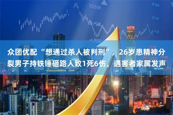众团优配 “想通过杀人被判刑”，26岁患精神分裂男子持铁锤砸路人致1死6伤，遇害者家属发声
