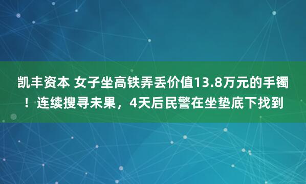 凯丰资本 女子坐高铁弄丢价值13.8万元的手镯！连续搜寻未果，4天后民警在坐垫底下找到
