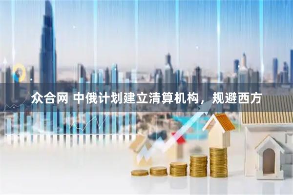 众合网 中俄计划建立清算机构，规避西方