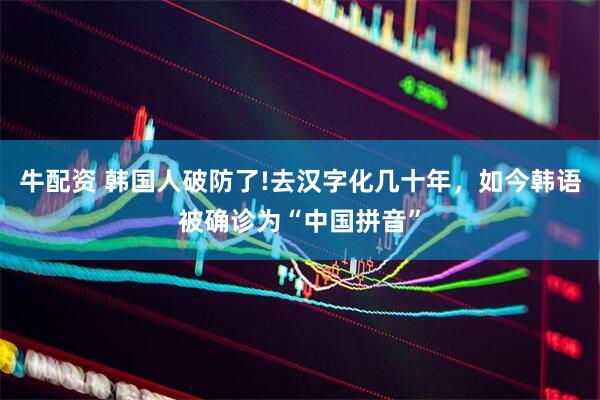 牛配资 韩国人破防了!去汉字化几十年，如今韩语被确诊为“中国拼音”