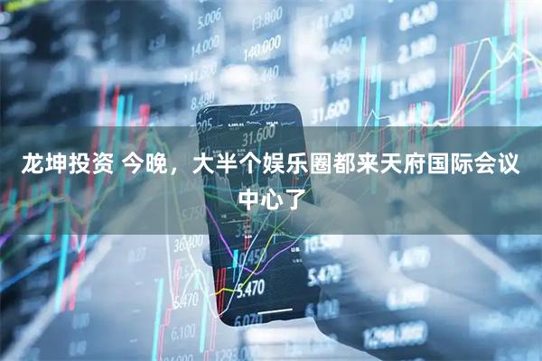 龙坤投资 今晚，大半个娱乐圈都来天府国际会议中心了