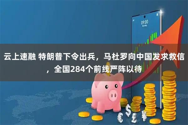 云上速融 特朗普下令出兵，马杜罗向中国发求救信，全国284个前线严阵以待