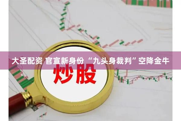 大圣配资 官宣新身份 “九头身裁判”空降金牛