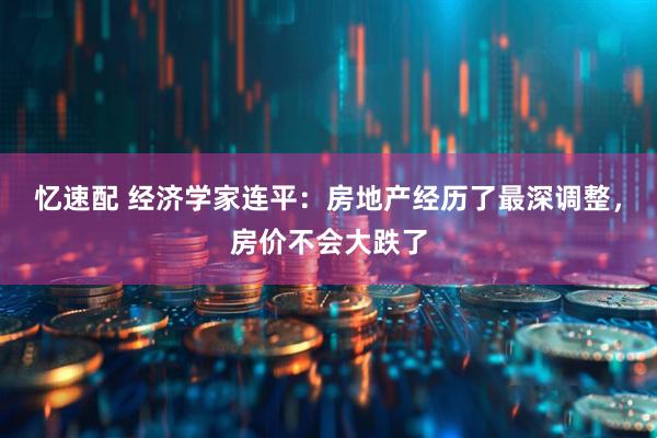 忆速配 经济学家连平：房地产经历了最深调整，房价不会大跌了