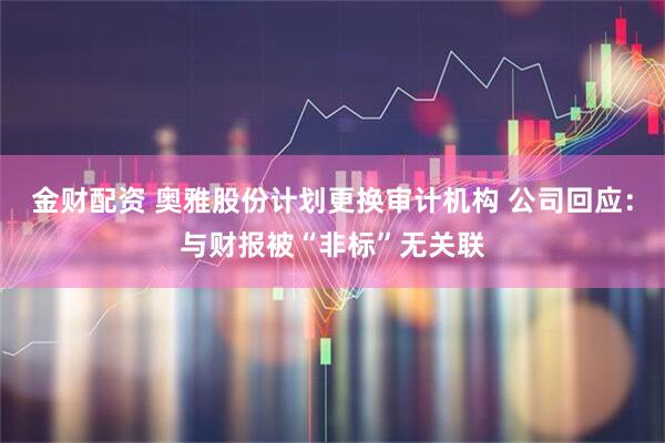 金财配资 奥雅股份计划更换审计机构 公司回应：与财报被“非标”无关联