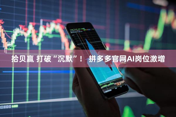 拾贝赢 打破“沉默”！ 拼多多官网AI岗位激增