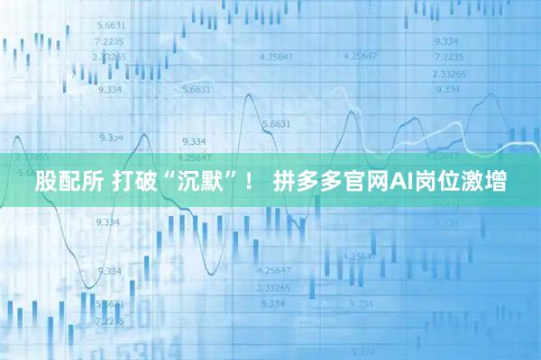股配所 打破“沉默”！ 拼多多官网AI岗位激增