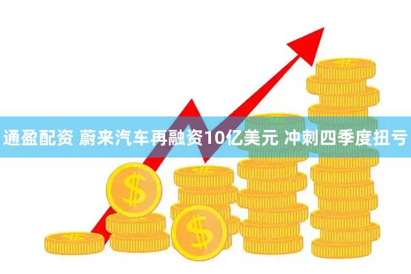 通盈配资 蔚来汽车再融资10亿美元 冲刺四季度扭亏