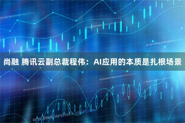 尚融 腾讯云副总裁程伟：AI应用的本质是扎根场景