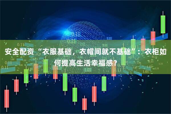 安全配资 “衣服基础，衣帽间就不基础”：衣柜如何提高生活幸福感？