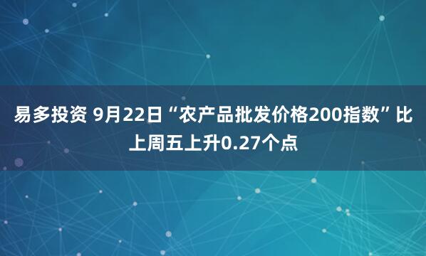 易多投资 9月22日“农产品批发价格200指数”比上周五上升0.27个点