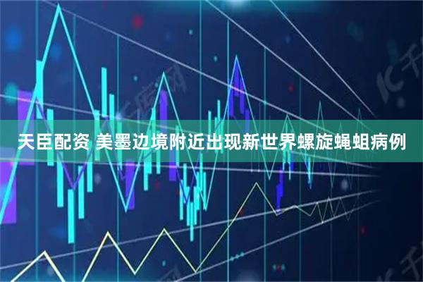 天臣配资 美墨边境附近出现新世界螺旋蝇蛆病例