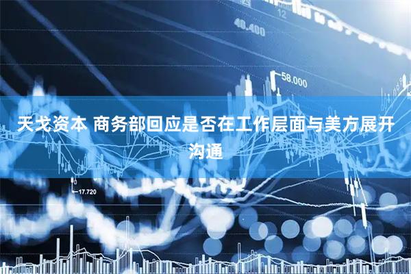 天戈资本 商务部回应是否在工作层面与美方展开沟通