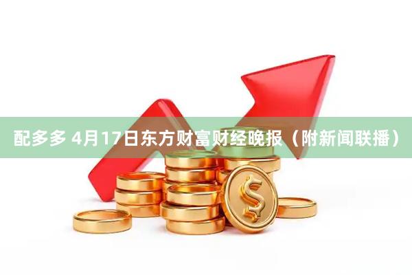 配多多 4月17日东方财富财经晚报（附新闻联播）