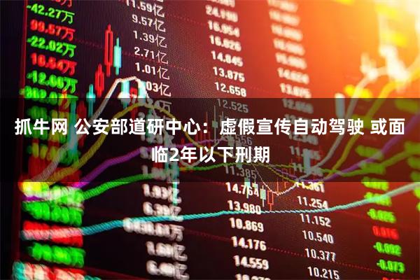 抓牛网 公安部道研中心：虚假宣传自动驾驶 或面临2年以下刑期