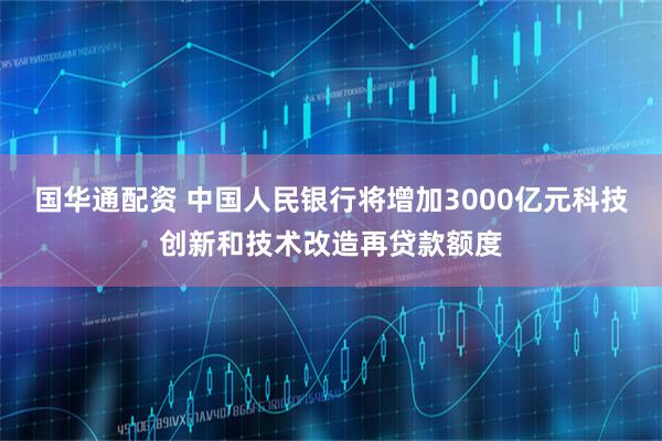 国华通配资 中国人民银行将增加3000亿元科技创新和技术改造再贷款额度
