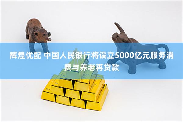 辉煌优配 中国人民银行将设立5000亿元服务消费与养老再贷款