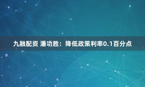 九融配资 潘功胜：降低政策利率0.1百分点