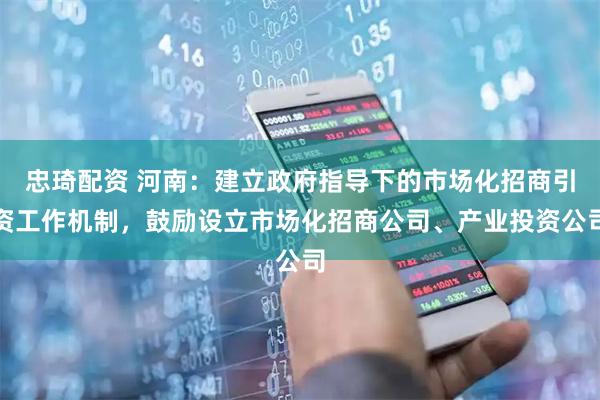 忠琦配资 河南：建立政府指导下的市场化招商引资工作机制，鼓励设立市场化招商公司、产业投资公司