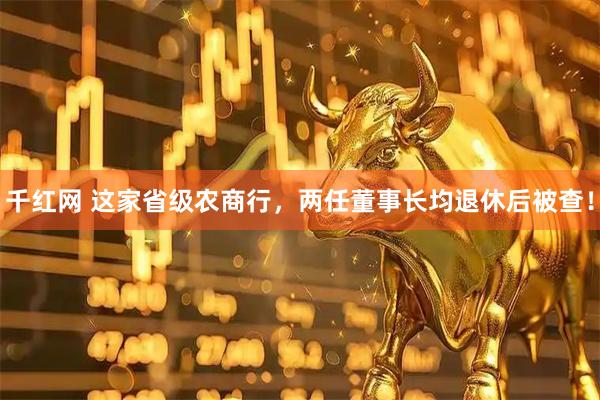 千红网 这家省级农商行，两任董事长均退休后被查！