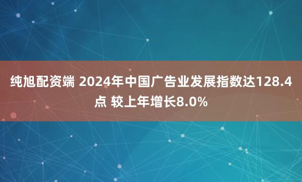 纯旭配资端 2024年中国广告业发展指数达128.4点 较上年增长8.0%