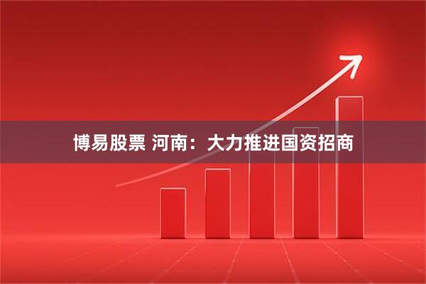 博易股票 河南：大力推进国资招商