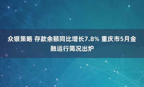 众银策略 存款余额同比增长7.8% 重庆市5月金融运行简况出炉