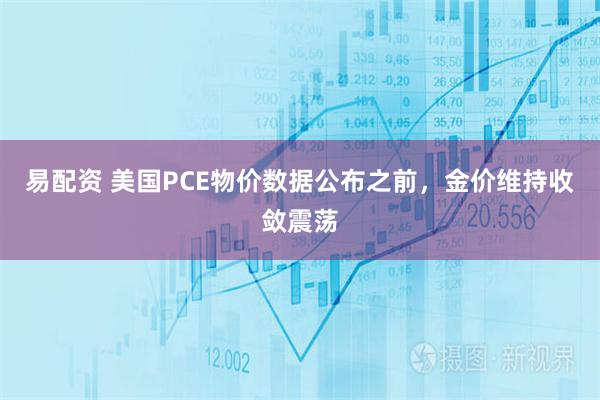 易配资 美国PCE物价数据公布之前，金价维持收敛震荡