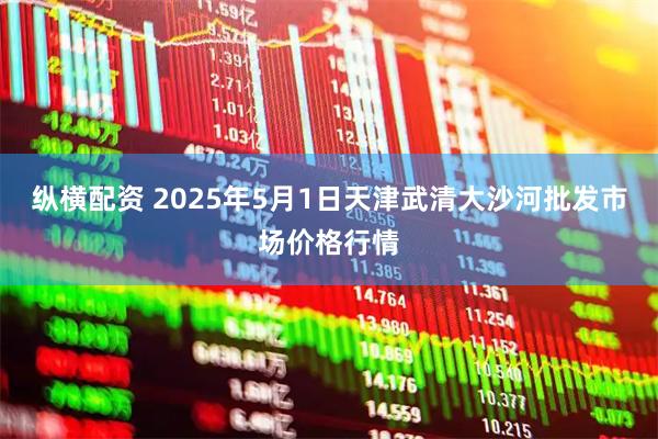 纵横配资 2025年5月1日天津武清大沙河批发市场价格行情