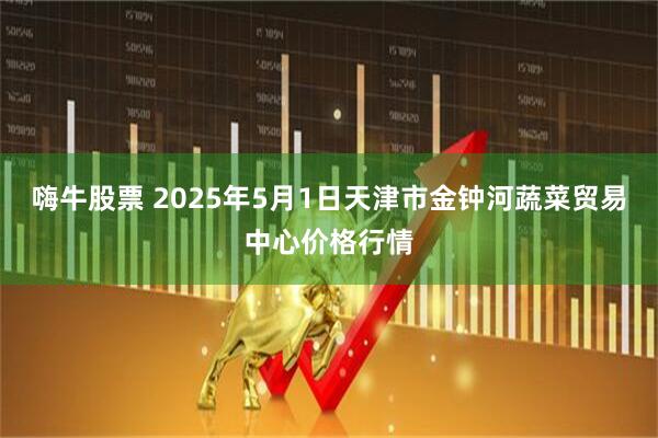 嗨牛股票 2025年5月1日天津市金钟河蔬菜贸易中心价格行情