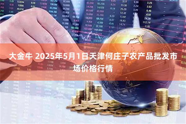 大金牛 2025年5月1日天津何庄子农产品批发市场价格行情