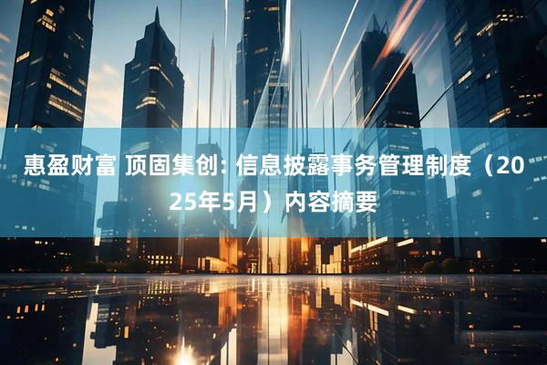 惠盈财富 顶固集创: 信息披露事务管理制度（2025年5月）内容摘要
