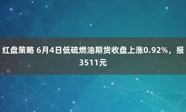 红盘策略 6月4日低硫燃油期货收盘上涨0.92%，报3511元