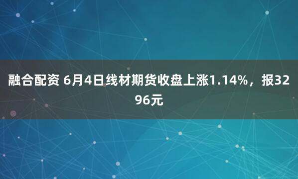 融合配资 6月4日线材期货收盘上涨1.14%，报3296元