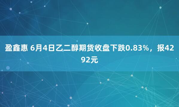 盈鑫惠 6月4日乙二醇期货收盘下跌0.83%，报4292元