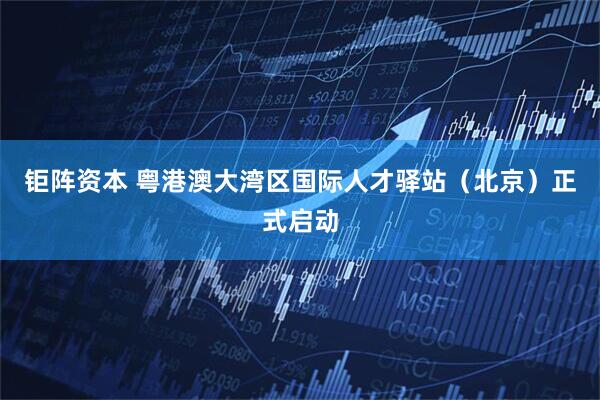 钜阵资本 粤港澳大湾区国际人才驿站（北京）正式启动