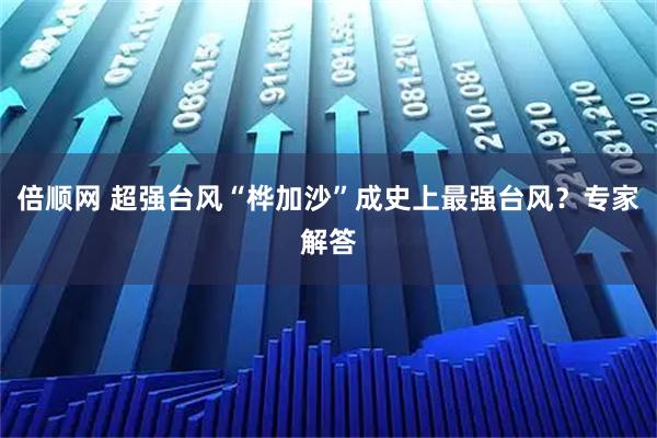 倍顺网 超强台风“桦加沙”成史上最强台风？专家解答
