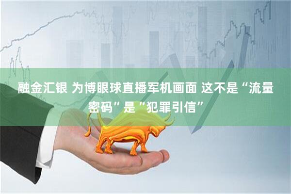 融金汇银 为博眼球直播军机画面&#32;这不是“流量密码”是“犯罪引信”