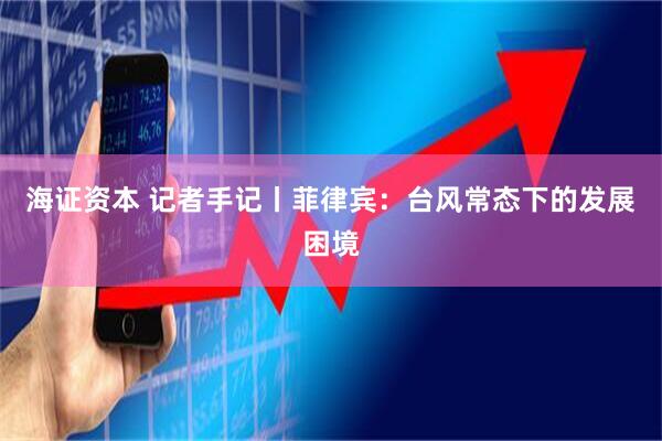 海证资本 记者手记丨菲律宾：台风常态下的发展困境