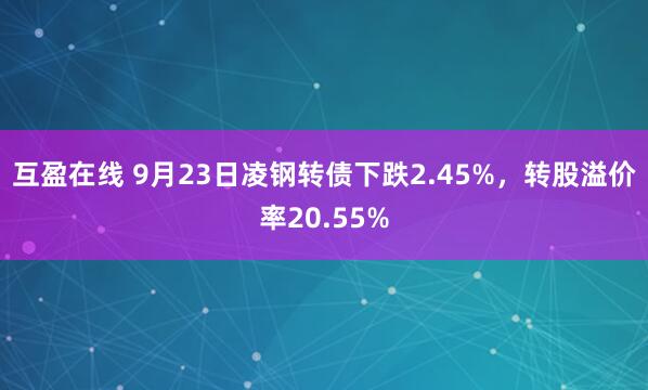 互盈在线 9月23日凌钢转债下跌2.45%，转股溢价率20.55%