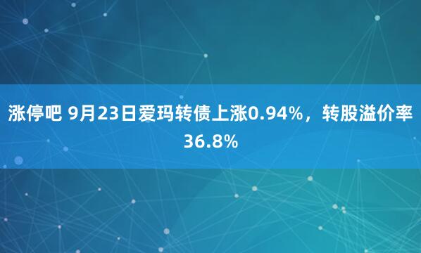涨停吧 9月23日爱玛转债上涨0.94%，转股溢价率36.8%