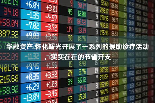 华融资产 怀化曙光开展了一系列的援助诊疗活动，实实在在的节省开支