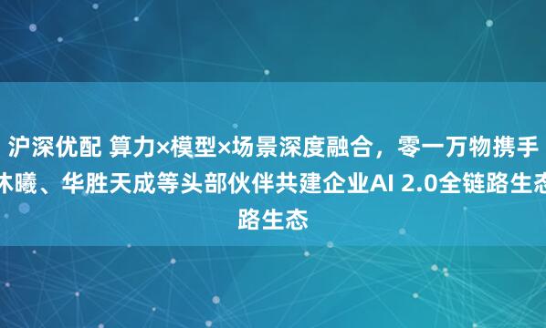 沪深优配 算力×模型×场景深度融合，零一万物携手沐曦、华胜天成等头部伙伴共建企业AI 2.0全链路生态