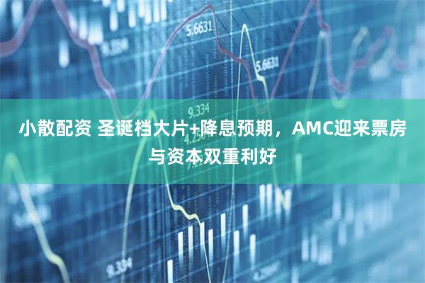 小散配资 圣诞档大片+降息预期，AMC迎来票房与资本双重利好