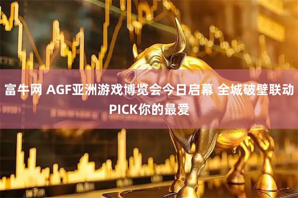 富牛网 AGF亚洲游戏博览会今日启幕 全城破壁联动PICK你的最爱